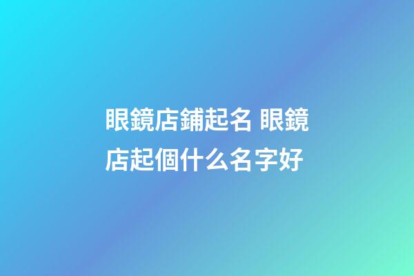 眼鏡店鋪起名 眼鏡店起個什么名字好